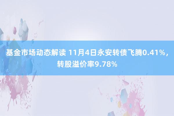 基金市场动态解读 11月4日永安转债飞腾0.41%，转股溢价率9.78%