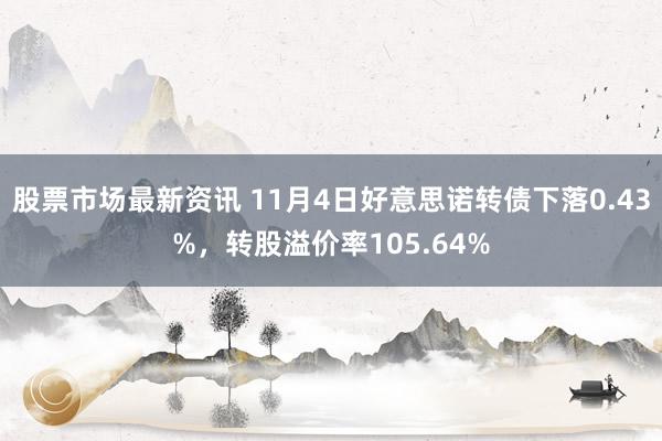 股票市场最新资讯 11月4日好意思诺转债下落0.43%，转股溢价率105.64%