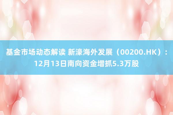 基金市场动态解读 新濠海外发展（00200.HK）：12月13日南向资金增抓5.3万股