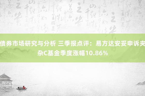 债券市场研究与分析 三季报点评：易方达安妥申诉夹杂C基金季度涨幅10.86%