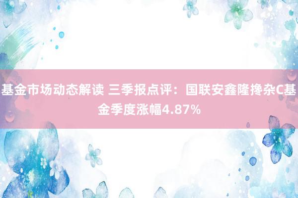 基金市场动态解读 三季报点评：国联安鑫隆搀杂C基金季度涨幅4.87%