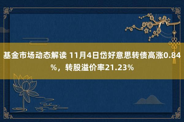 基金市场动态解读 11月4日岱好意思转债高涨0.84%，转股溢价率21.23%