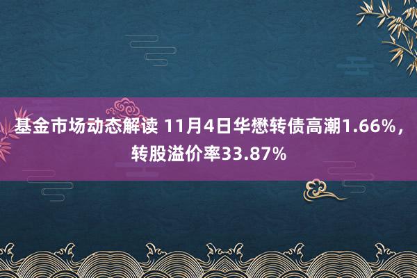 基金市场动态解读 11月4日华懋转债高潮1.66%，转股溢价率33.87%