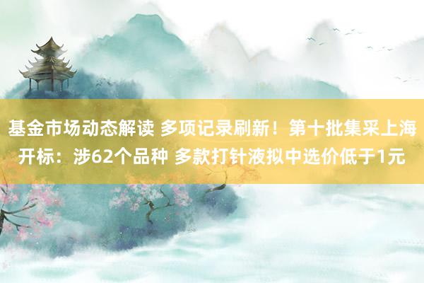 基金市场动态解读 多项记录刷新！第十批集采上海开标：涉62个品种 多款打针液拟中选价低于1元