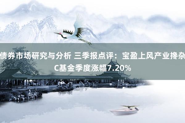 债券市场研究与分析 三季报点评：宝盈上风产业搀杂C基金季度涨幅7.20%