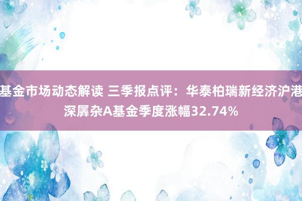 基金市场动态解读 三季报点评：华泰柏瑞新经济沪港深羼杂A基金季度涨幅32.74%