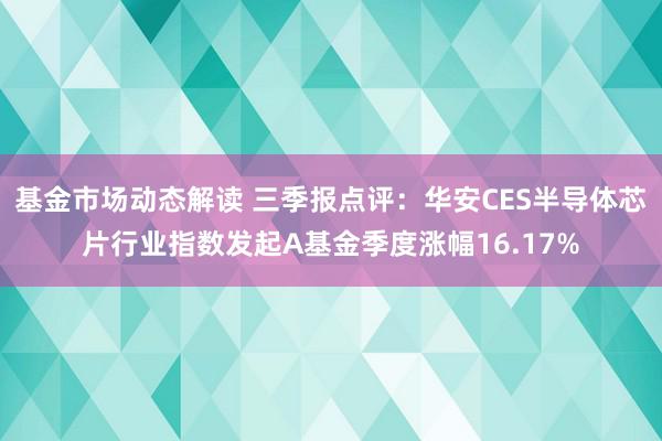 基金市场动态解读 三季报点评：华安CES半导体芯片行业指数发起A基金季度涨幅16.17%