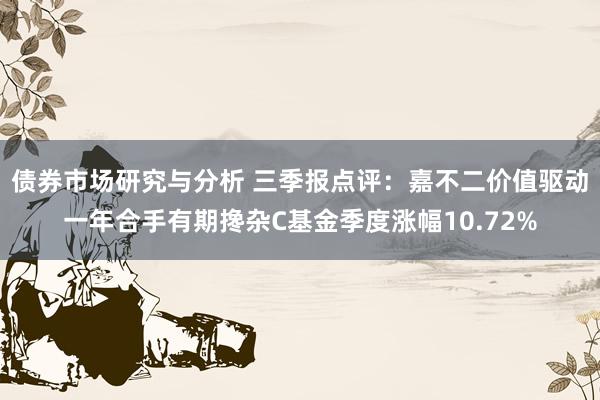 债券市场研究与分析 三季报点评：嘉不二价值驱动一年合手有期搀杂C基金季度涨幅10.72%