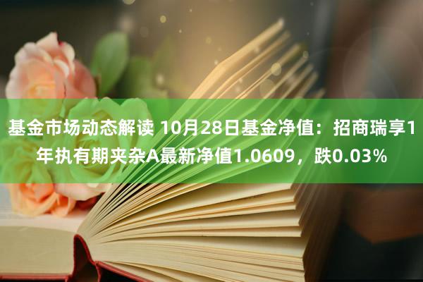 基金市场动态解读 10月28日基金净值：招商瑞享1年执有期夹杂A最新净值1.0609，跌0.03%