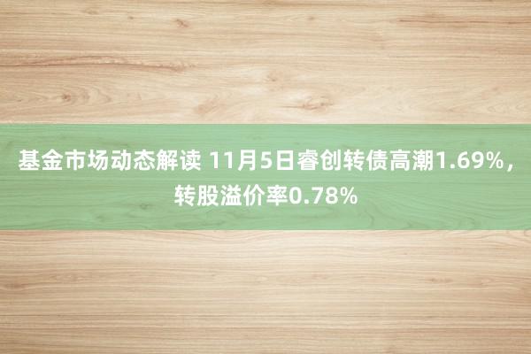 基金市场动态解读 11月5日睿创转债高潮1.69%，转股溢价率0.78%