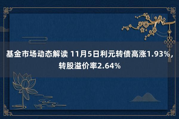 基金市场动态解读 11月5日利元转债高涨1.93%，转股溢价率2.64%