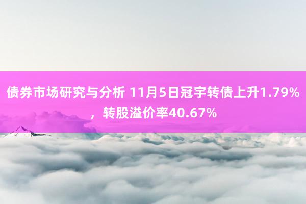 债券市场研究与分析 11月5日冠宇转债上升1.79%，转股溢价率40.67%