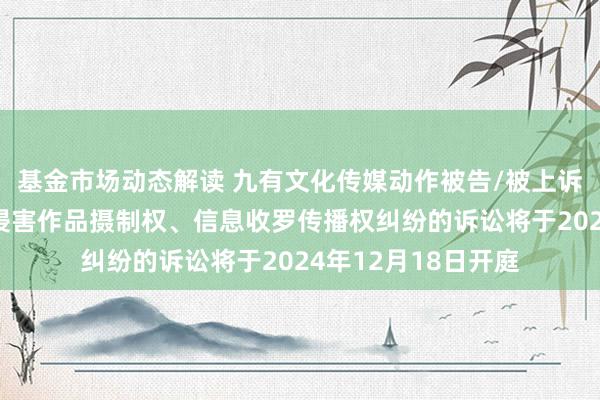 基金市场动态解读 九有文化传媒动作被告/被上诉东谈主的1起波及侵害作品摄制权、信息收罗传播权纠纷的诉讼将于2024年12月18日开庭