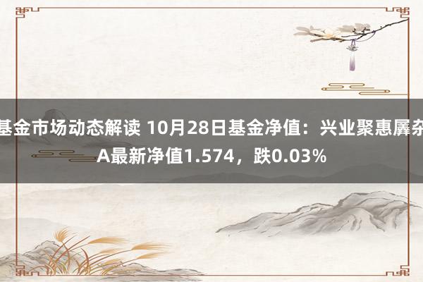 基金市场动态解读 10月28日基金净值：兴业聚惠羼杂A最新净值1.574，跌0.03%