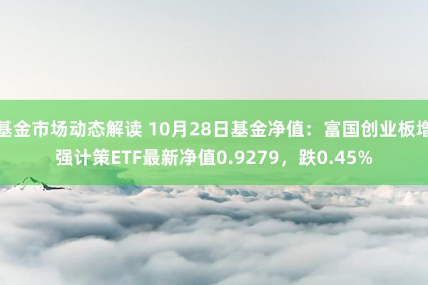 基金市场动态解读 10月28日基金净值：富国创业板增强计策ETF最新净值0.9279，跌0.45%