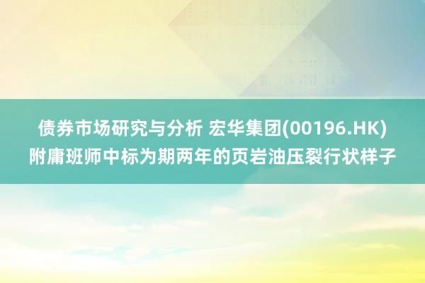 债券市场研究与分析 宏华集团(00196.HK)附庸班师中标为期两年的页岩油压裂行状样子