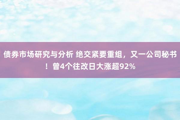 债券市场研究与分析 绝交紧要重组，又一公司秘书！曾4个往改日大涨超92%