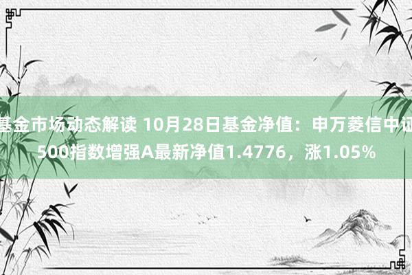 基金市场动态解读 10月28日基金净值：申万菱信中证500指数增强A最新净值1.4776，涨1.05%