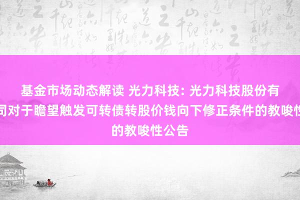 基金市场动态解读 光力科技: 光力科技股份有限公司对于瞻望触发可转债转股价钱向下修正条件的教唆性公告