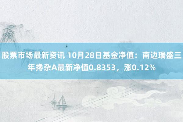 股票市场最新资讯 10月28日基金净值：南边瑞盛三年搀杂A最新净值0.8353，涨0.12%