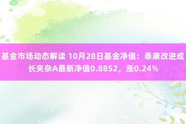 基金市场动态解读 10月28日基金净值：泰康改进成长夹杂A最新净值0.8852，涨0.24%