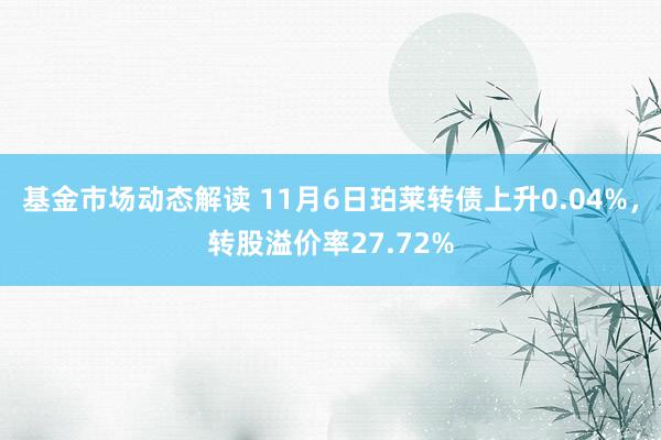 基金市场动态解读 11月6日珀莱转债上升0.04%，转股溢价率27.72%