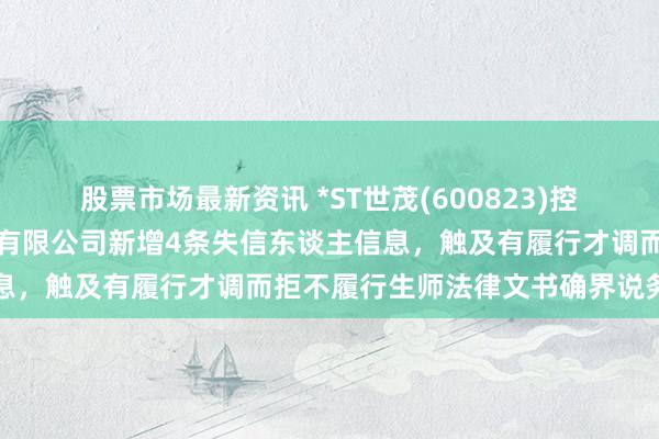 股票市场最新资讯 *ST世茂(600823)控股的武汉世茂嘉年华置业有限公司新增4条失信东谈主信息，触及有履行才调而拒不履行生师法律文书确界说务活动