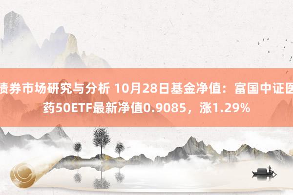 债券市场研究与分析 10月28日基金净值：富国中证医药50ETF最新净值0.9085，涨1.29%