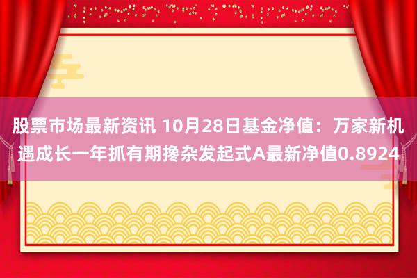 股票市场最新资讯 10月28日基金净值：万家新机遇成长一年抓有期搀杂发起式A最新净值0.8924