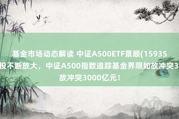 基金市场动态解读 中证A500ETF景顺(159353)盘中交投不断放大，中证A500指数追踪基金界限如故冲突3000亿元！