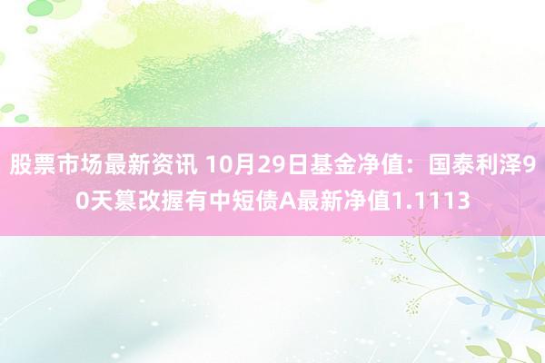 股票市场最新资讯 10月29日基金净值：国泰利泽90天篡改握有中短债A最新净值1.1113