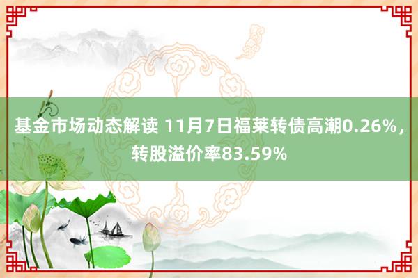 基金市场动态解读 11月7日福莱转债高潮0.26%，转股溢价率83.59%