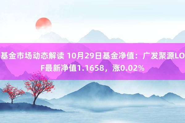 基金市场动态解读 10月29日基金净值：广发聚源LOF最新净值1.1658，涨0.02%