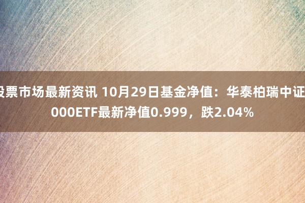 股票市场最新资讯 10月29日基金净值：华泰柏瑞中证2000ETF最新净值0.999，跌2.04%