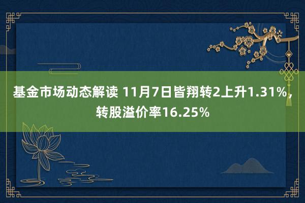 基金市场动态解读 11月7日皆翔转2上升1.31%，转股溢价率16.25%