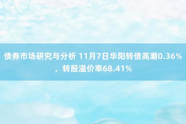 债券市场研究与分析 11月7日华阳转债高潮0.36%，转股溢价率68.41%