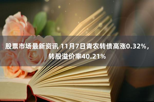 股票市场最新资讯 11月7日青农转债高涨0.32%，转股溢价率40.21%