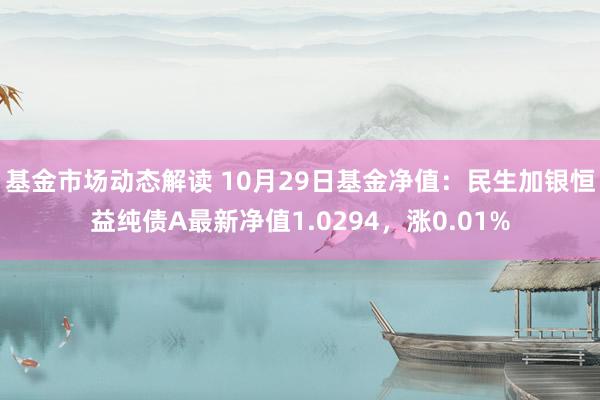 基金市场动态解读 10月29日基金净值：民生加银恒益纯债A最新净值1.0294，涨0.01%