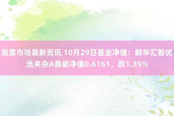 股票市场最新资讯 10月29日基金净值：鹏华汇智优选夹杂A最新净值0.6161，跌1.39%