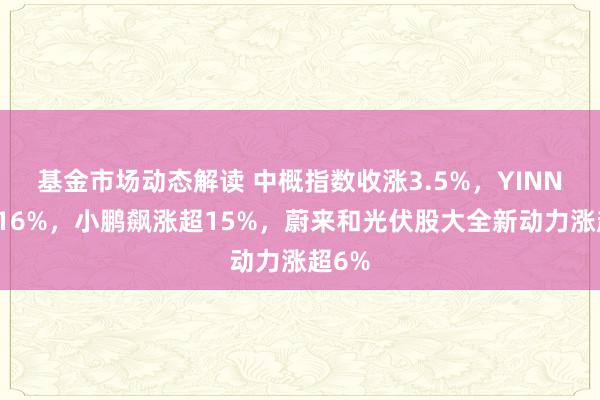 基金市场动态解读 中概指数收涨3.5%，YINN涨超16%，小鹏飙涨超15%，蔚来和光伏股大全新动力涨超6%