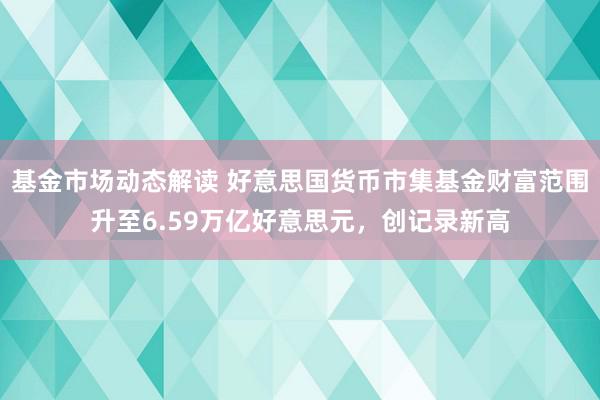 基金市场动态解读 好意思国货币市集基金财富范围升至6.59万亿好意思元，创记录新高