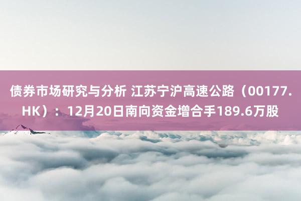 债券市场研究与分析 江苏宁沪高速公路（00177.HK）：12月20日南向资金增合手189.6万股