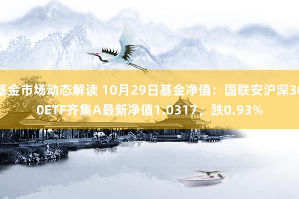 基金市场动态解读 10月29日基金净值：国联安沪深300ETF齐集A最新净值1.0317，跌0.93%