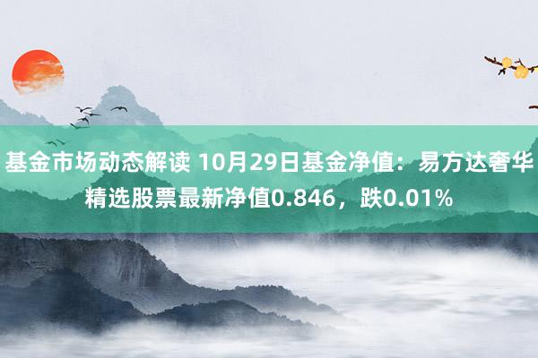 基金市场动态解读 10月29日基金净值：易方达奢华精选股票最新净值0.846，跌0.01%