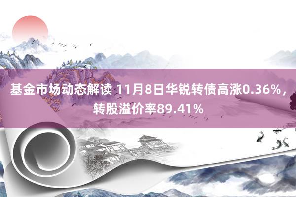 基金市场动态解读 11月8日华锐转债高涨0.36%，转股溢价率89.41%