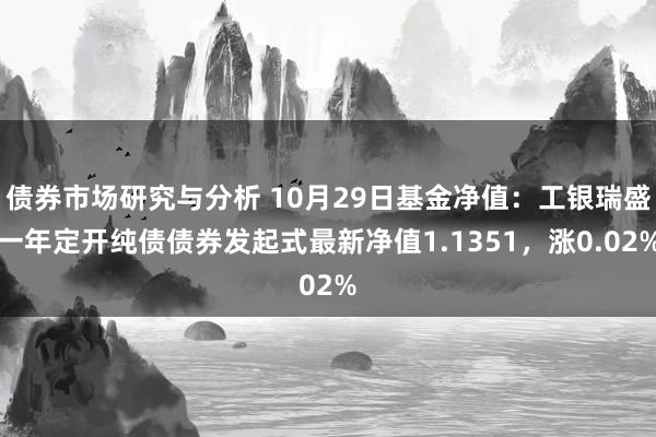 债券市场研究与分析 10月29日基金净值：工银瑞盛一年定开纯债债券发起式最新净值1.1351，涨0.02%