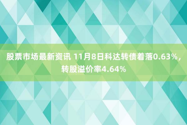 股票市场最新资讯 11月8日科达转债着落0.63%，转股溢价率4.64%