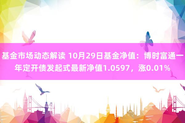 基金市场动态解读 10月29日基金净值：博时富通一年定开债发起式最新净值1.0597，涨0.01%