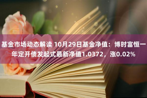 基金市场动态解读 10月29日基金净值：博时富恒一年定开债发起式最新净值1.0372，涨0.02%