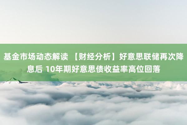 基金市场动态解读 【财经分析】好意思联储再次降息后 10年期好意思债收益率高位回落